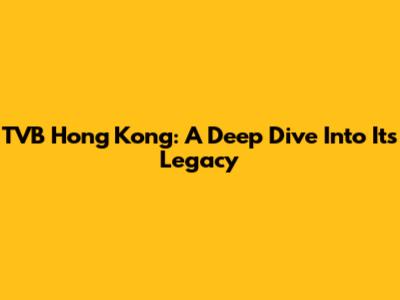 TVB Hong Kong: A Deep Dive Into Its Legacy