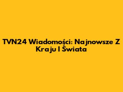 TVN24 Wiadomości: Najnowsze Z Kraju I Świata