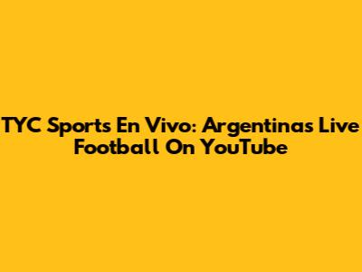 TYC Sports En Vivo: Argentina's Live Football On YouTube
