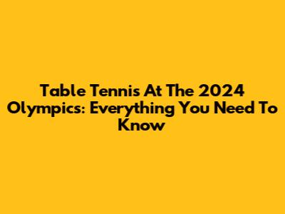 Table Tennis At The 2024 Olympics: Everything You Need To Know