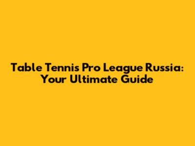 Table Tennis Pro League Russia: Your Ultimate Guide