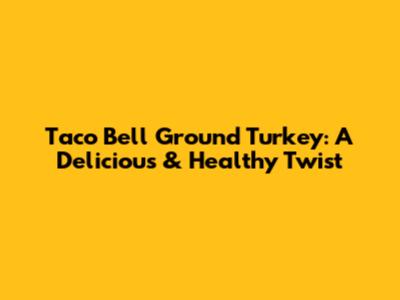 Taco Bell Ground Turkey: A Delicious & Healthy Twist
