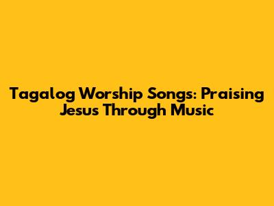 Tagalog Worship Songs: Praising Jesus Through Music