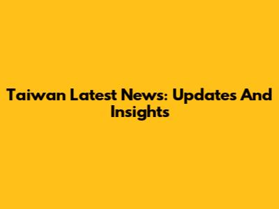 Taiwan Latest News: Updates And Insights