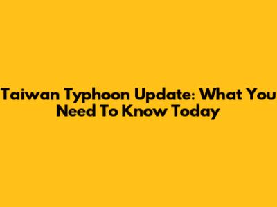 Taiwan Typhoon Update: What You Need To Know Today