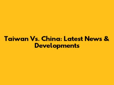 Taiwan Vs. China: Latest News & Developments