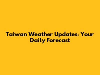 Taiwan Weather Updates: Your Daily Forecast