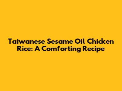 Taiwanese Sesame Oil Chicken Rice: A Comforting Recipe