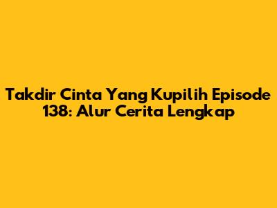 Takdir Cinta Yang Kupilih Episode 138: Alur Cerita Lengkap