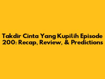 Takdir Cinta Yang Kupilih Episode 200: Recap, Review, & Predictions