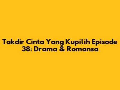 Takdir Cinta Yang Kupilih Episode 38: Drama & Romansa