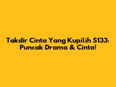 Takdir Cinta Yang Kupilih S133: Puncak Drama & Cinta!