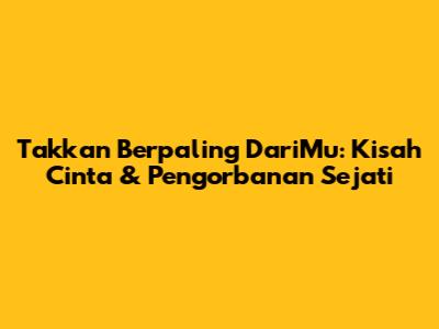 Takkan Berpaling DariMu: Kisah Cinta & Pengorbanan Sejati