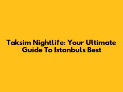 Taksim Nightlife: Your Ultimate Guide To Istanbul's Best
