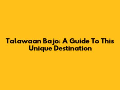 Talawaan Bajo: A Guide To This Unique Destination