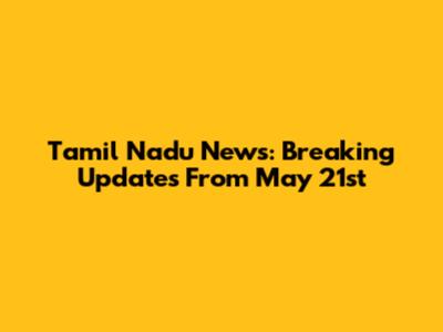Tamil Nadu News: Breaking Updates From May 21st