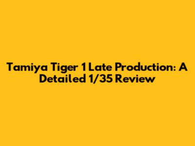 Tamiya Tiger 1 Late Production: A Detailed 1/35 Review