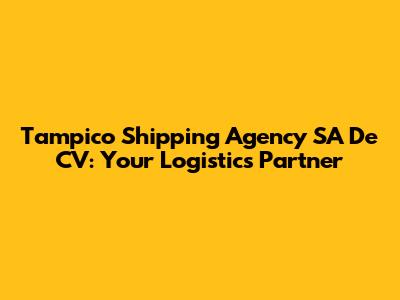 Tampico Shipping Agency SA De CV: Your Logistics Partner