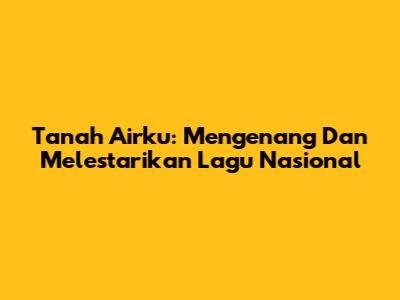 Tanah Airku: Mengenang Dan Melestarikan Lagu Nasional