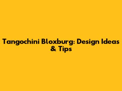 Tangochini Bloxburg: Design Ideas & Tips