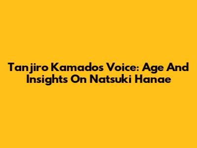 Tanjiro Kamado's Voice: Age And Insights On Natsuki Hanae