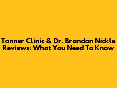 Tanner Clinic & Dr. Brandon Nickle Reviews: What You Need To Know