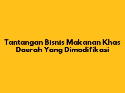 Tantangan Bisnis Makanan Khas Daerah Yang Dimodifikasi