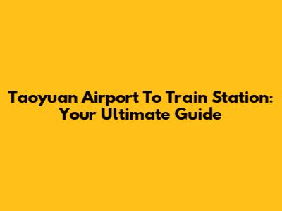 Taoyuan Airport To Train Station: Your Ultimate Guide