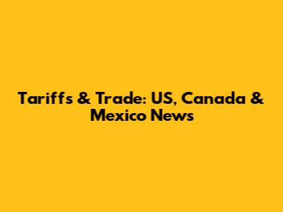Tariffs & Trade: US, Canada & Mexico News