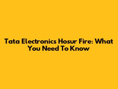 Tata Electronics Hosur Fire: What You Need To Know