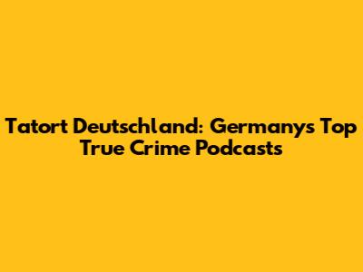 Tatort Deutschland: Germany's Top True Crime Podcasts