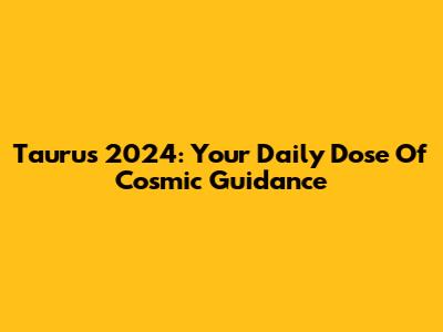Taurus 2024: Your Daily Dose Of Cosmic Guidance