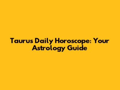 Taurus Daily Horoscope: Your Astrology Guide