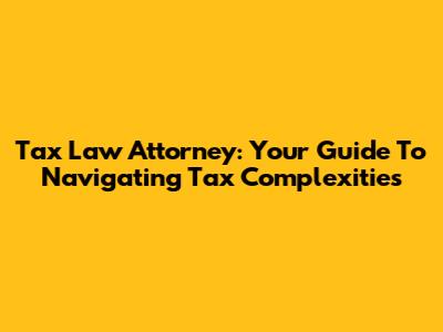 Tax Law Attorney: Your Guide To Navigating Tax Complexities