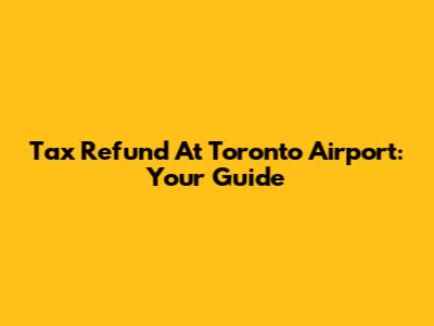 Tax Refund At Toronto Airport: Your Guide