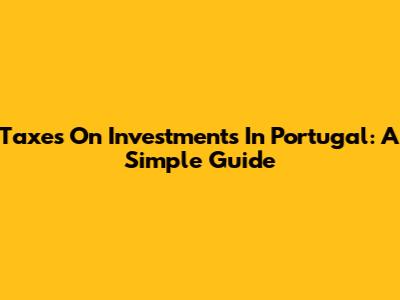 Taxes On Investments In Portugal: A Simple Guide