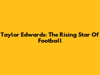 Taylor Edwards: The Rising Star Of Football