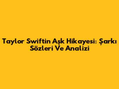Taylor Swift'in Aşk Hikayesi: Şarkı Sözleri Ve Analizi