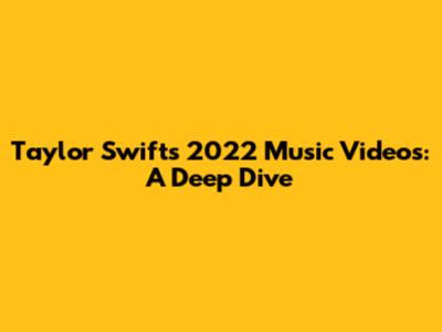 Taylor Swift's 2022 Music Videos: A Deep Dive