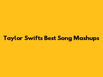 Taylor Swift's Best Song Mashups
