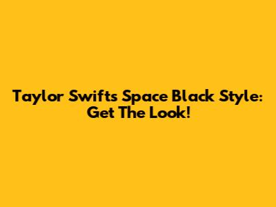 Taylor Swift's Space Black Style: Get The Look!