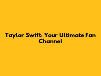 Taylor Swift: Your Ultimate Fan Channel