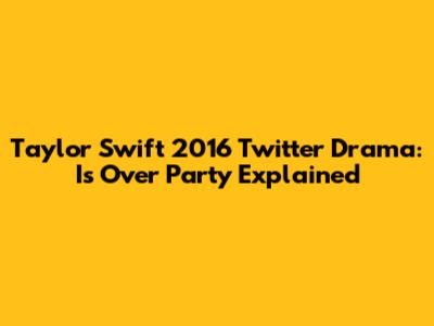 Taylor Swift 2016 Twitter Drama: 'Is Over Party' Explained
