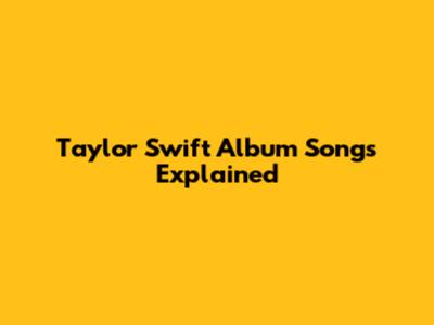 Taylor Swift Album Songs Explained