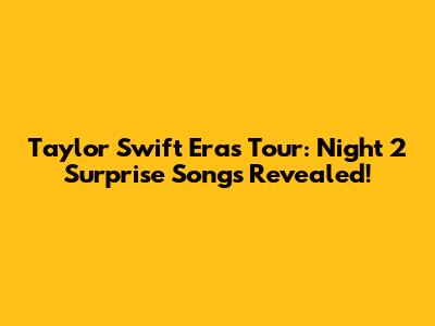 Taylor Swift Eras Tour: Night 2 Surprise Songs Revealed!