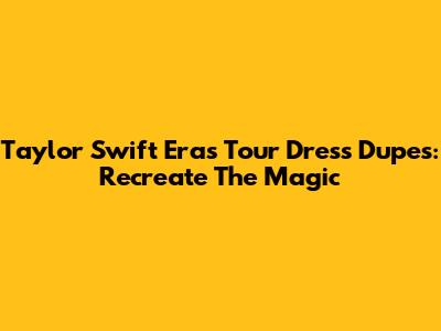 Taylor Swift Eras Tour Dress Dupes: Recreate The Magic
