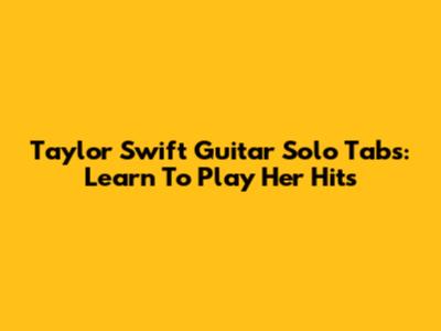 Taylor Swift Guitar Solo Tabs: Learn To Play Her Hits