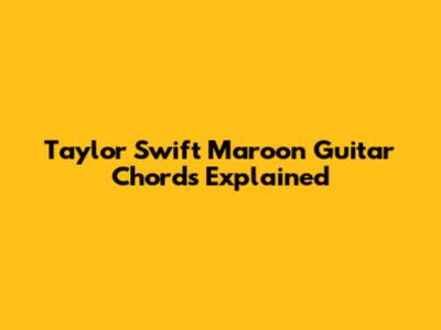 Taylor Swift Maroon Guitar Chords Explained