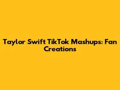 Taylor Swift TikTok Mashups: Fan Creations
