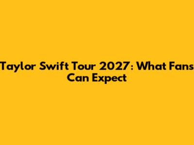 Taylor Swift Tour 2027: What Fans Can Expect